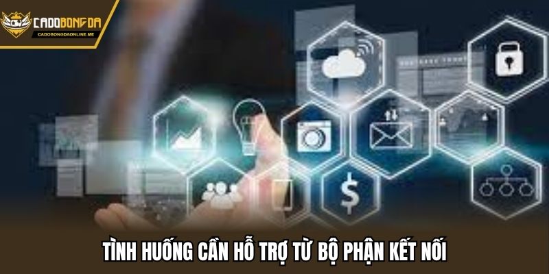 Tình huống cần hỗ trợ từ bộ phận kết nối